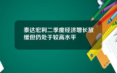 泰达宏利二季度经济增长放缓但仍处于较高水平
