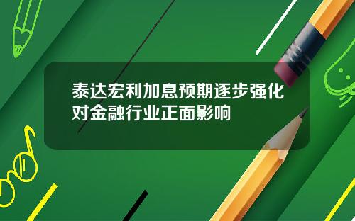 泰达宏利加息预期逐步强化对金融行业正面影响
