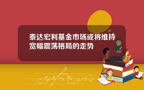 泰达宏利基金市场或将维持宽幅震荡格局的走势
