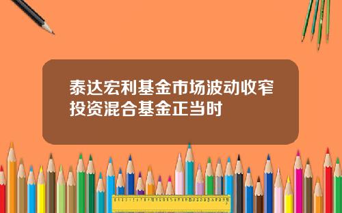 泰达宏利基金市场波动收窄投资混合基金正当时