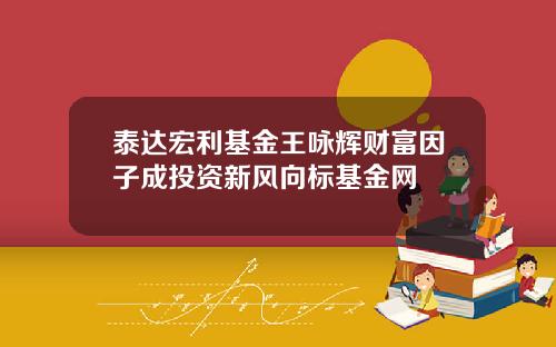 泰达宏利基金王咏辉财富因子成投资新风向标基金网