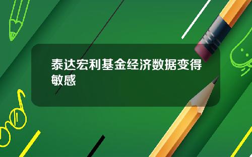泰达宏利基金经济数据变得敏感