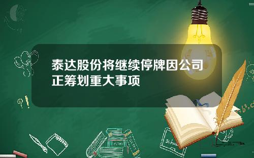 泰达股份将继续停牌因公司正筹划重大事项