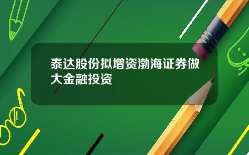 泰达股份拟增资渤海证券做大金融投资