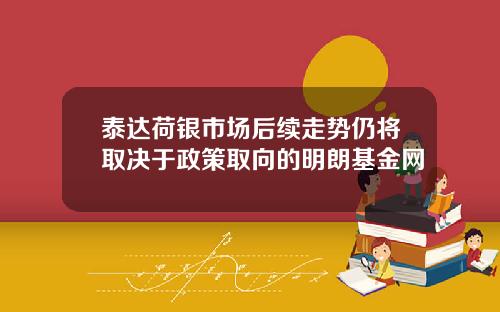 泰达荷银市场后续走势仍将取决于政策取向的明朗基金网