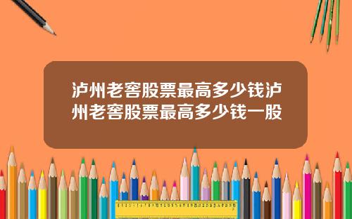 泸州老窖股票最高多少钱泸州老窖股票最高多少钱一股