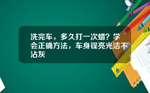 洗完车，多久打一次蜡？学会正确方法，车身锃亮光洁不沾灰