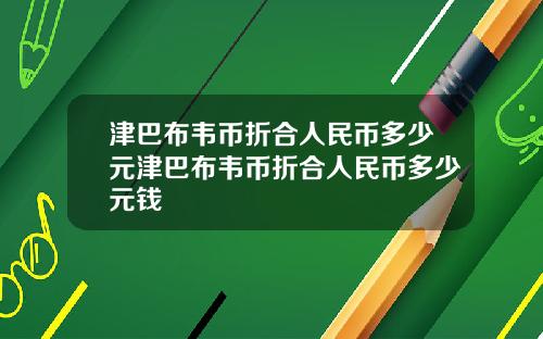 津巴布韦币折合人民币多少元津巴布韦币折合人民币多少元钱