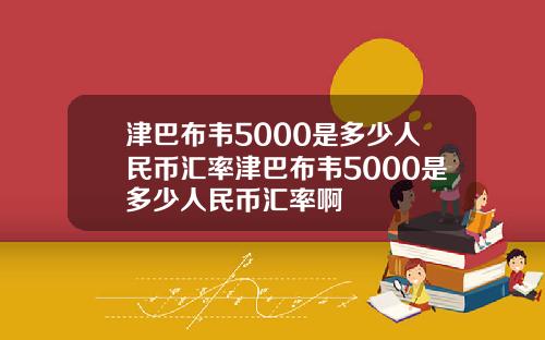 津巴布韦5000是多少人民币汇率津巴布韦5000是多少人民币汇率啊