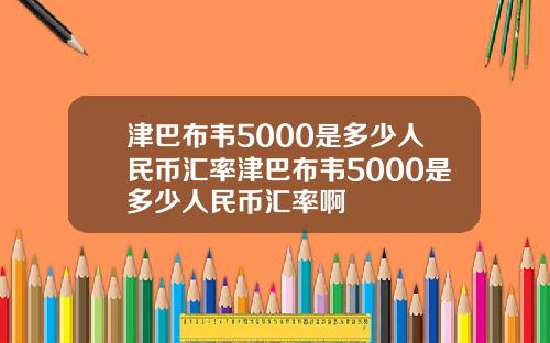 津巴布韦5000是多少人民币汇率津巴布韦5000是多少人民币汇率啊