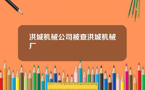 洪城机械公司被查洪城机械厂