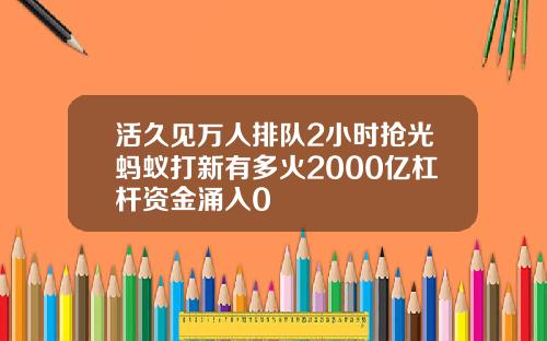 活久见万人排队2小时抢光蚂蚁打新有多火2000亿杠杆资金涌入0