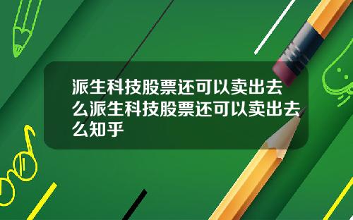 派生科技股票还可以卖出去么派生科技股票还可以卖出去么知乎