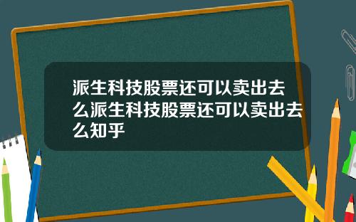 派生科技股票还可以卖出去么派生科技股票还可以卖出去么知乎