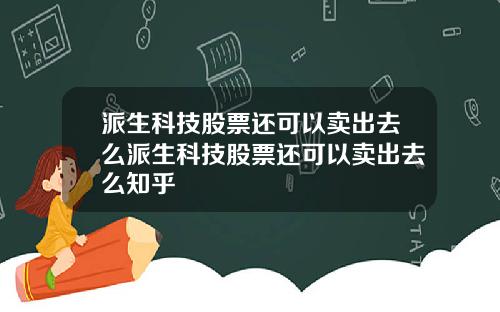 派生科技股票还可以卖出去么派生科技股票还可以卖出去么知乎