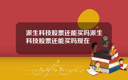 派生科技股票还能买吗派生科技股票还能买吗现在