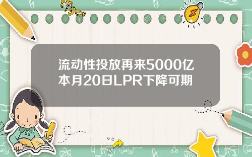 流动性投放再来5000亿本月20日LPR下降可期