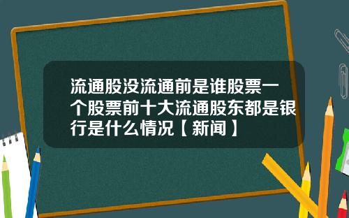 流通股没流通前是谁股票一个股票前十大流通股东都是银行是什么情况【新闻】