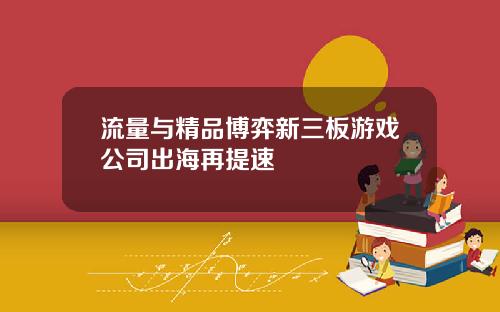 流量与精品博弈新三板游戏公司出海再提速