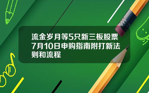 流金岁月等5只新三板股票7月10日申购指南附打新法则和流程