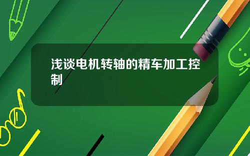 浅谈电机转轴的精车加工控制