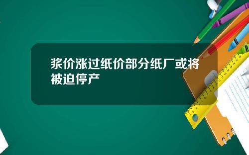 浆价涨过纸价部分纸厂或将被迫停产