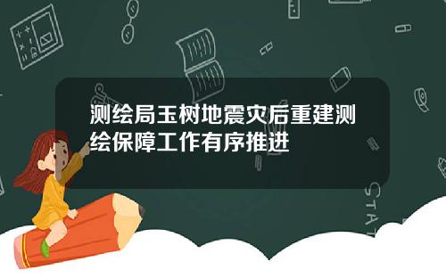 测绘局玉树地震灾后重建测绘保障工作有序推进