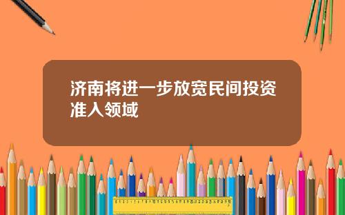 济南将进一步放宽民间投资准入领域