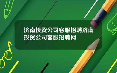 济南投资公司客服招聘济南投资公司客服招聘网