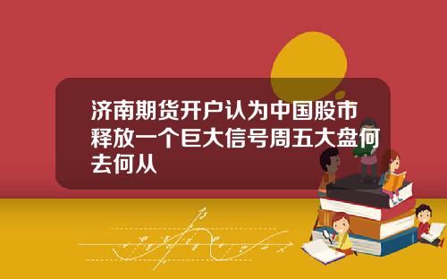 济南期货开户认为中国股市释放一个巨大信号周五大盘何去何从