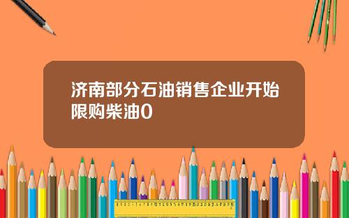 济南部分石油销售企业开始限购柴油0