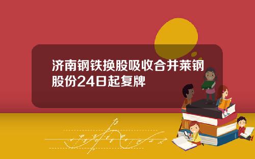 济南钢铁换股吸收合并莱钢股份24日起复牌