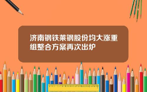 济南钢铁莱钢股份均大涨重组整合方案再次出炉