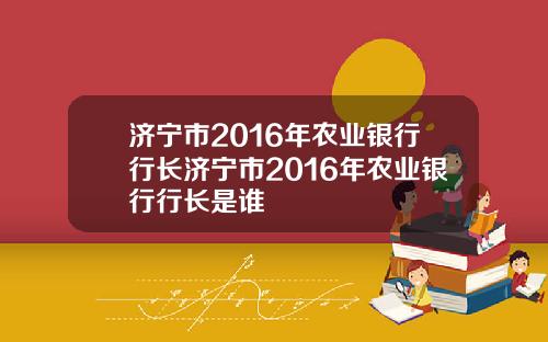 济宁市2016年农业银行行长济宁市2016年农业银行行长是谁