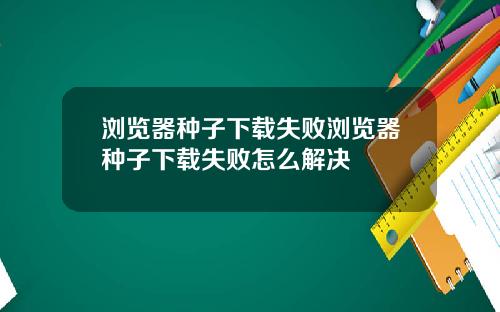 浏览器种子下载失败浏览器种子下载失败怎么解决