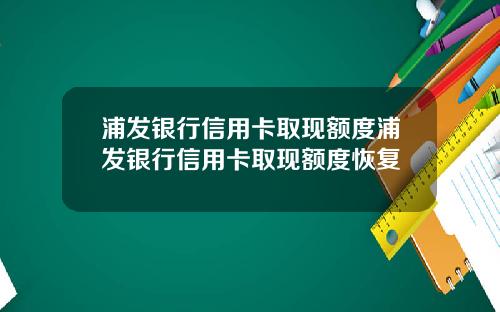 浦发银行信用卡取现额度浦发银行信用卡取现额度恢复