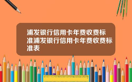 浦发银行信用卡年费收费标准浦发银行信用卡年费收费标准表