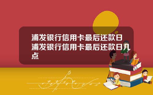 浦发银行信用卡最后还款日浦发银行信用卡最后还款日几点