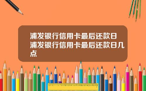 浦发银行信用卡最后还款日浦发银行信用卡最后还款日几点