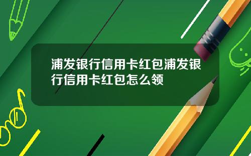 浦发银行信用卡红包浦发银行信用卡红包怎么领