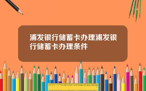 浦发银行储蓄卡办理浦发银行储蓄卡办理条件