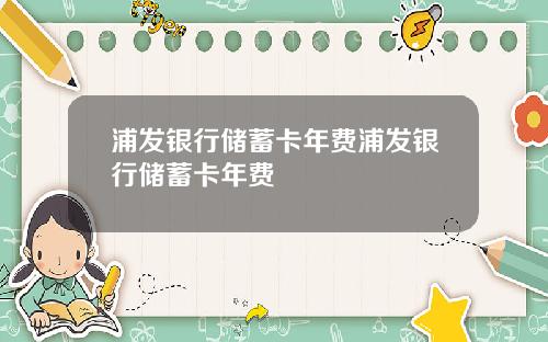 浦发银行储蓄卡年费浦发银行储蓄卡年费