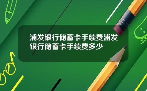 浦发银行储蓄卡手续费浦发银行储蓄卡手续费多少