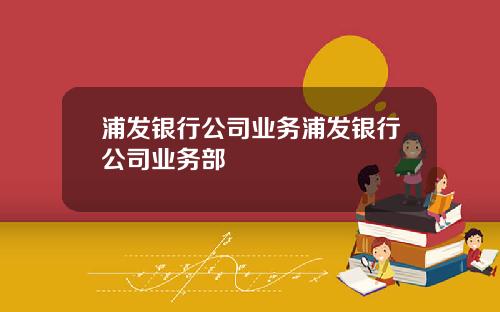 浦发银行公司业务浦发银行公司业务部
