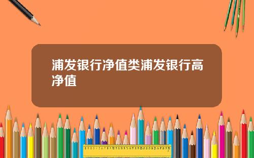 浦发银行净值类浦发银行高净值