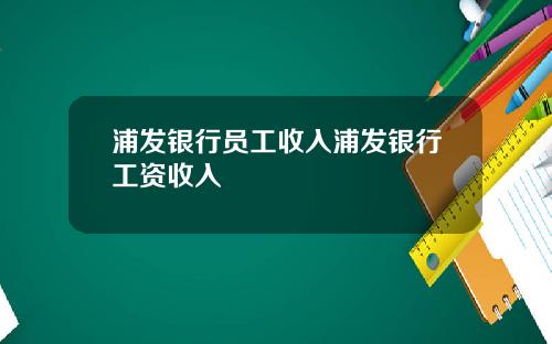 浦发银行员工收入浦发银行工资收入