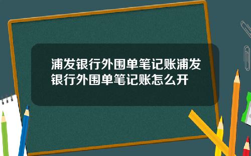 浦发银行外围单笔记账浦发银行外围单笔记账怎么开