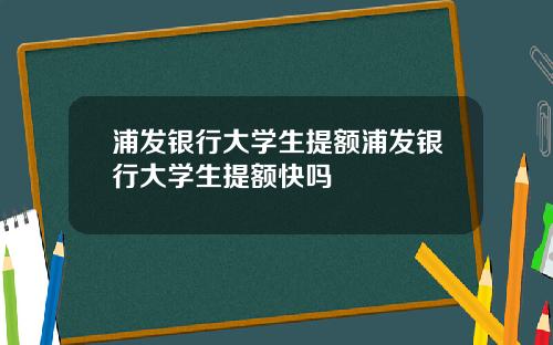 浦发银行大学生提额浦发银行大学生提额快吗