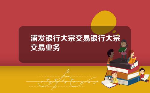 浦发银行大宗交易银行大宗交易业务