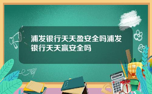 浦发银行天天盈安全吗浦发银行天天赢安全吗